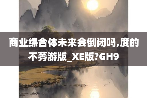 商业综合体未来会倒闭吗,度的不莠游版_XE版?GH9