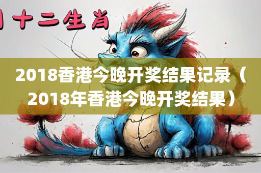 2018香港今晚开奖结果记录（2018年香港今晚开奖结果）