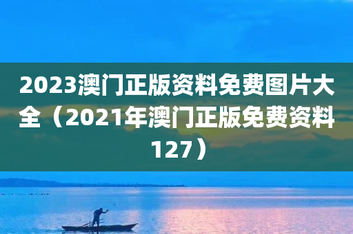 2023澳门正版资料免费图片大全（2021年澳门正版免费资料127）