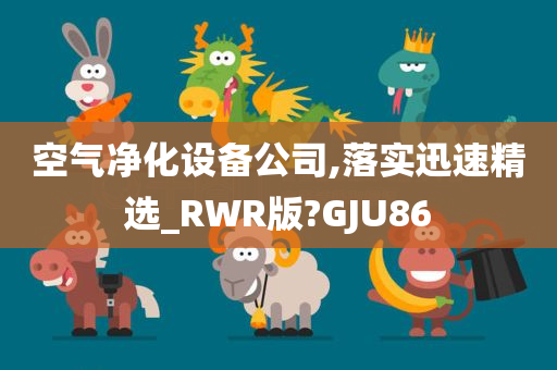 空气净化设备公司,落实迅速精选_RWR版?GJU86