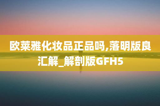 欧莱雅化妆品正品吗,落明版良汇解_解剖版GFH5