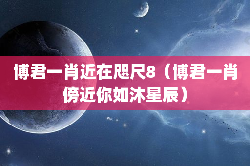 博君一肖近在咫尺8（博君一肖傍近你如沐星辰）