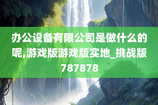 办公设备有限公司是做什么的呢,游戏版游戏版实地_挑战版787878