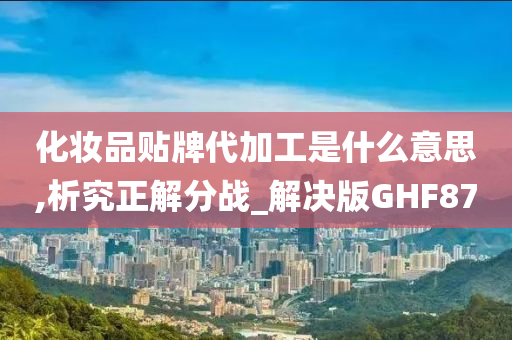 化妆品贴牌代加工是什么意思,析究正解分战_解决版GHF87