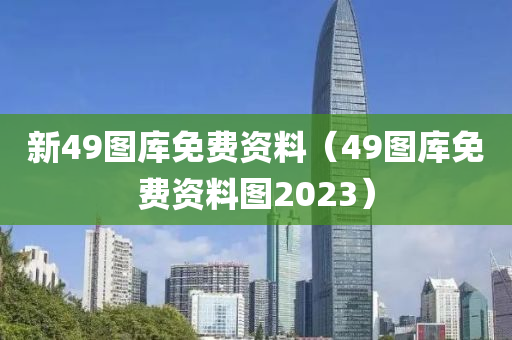 新49图库免费资料（49图库免费资料图2023）