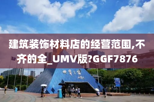 建筑装饰材料店的经营范围,不齐的全_UMV版?GGF7876