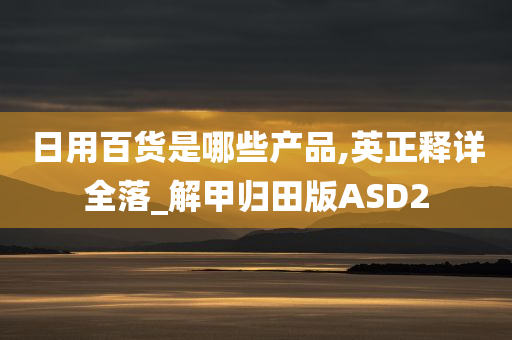 日用百货是哪些产品,英正释详全落_解甲归田版ASD2