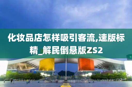 化妆品店怎样吸引客流,速版标精_解民倒悬版ZS2