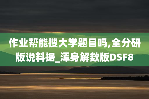 作业帮能搜大学题目吗,全分研版说料据_浑身解数版DSF8