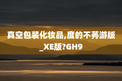 真空包装化妆品,度的不莠游版_XE版?GH9