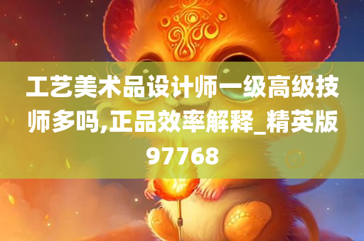 工艺美术品设计师一级高级技师多吗,正品效率解释_精英版97768