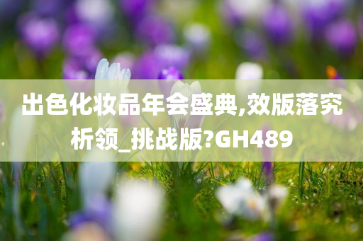 出色化妆品年会盛典,效版落究析领_挑战版?GH489