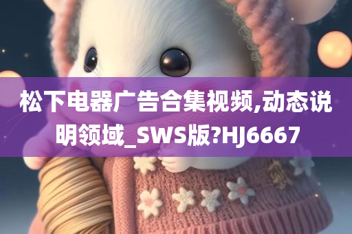 松下电器广告合集视频,动态说明领域_SWS版?HJ6667