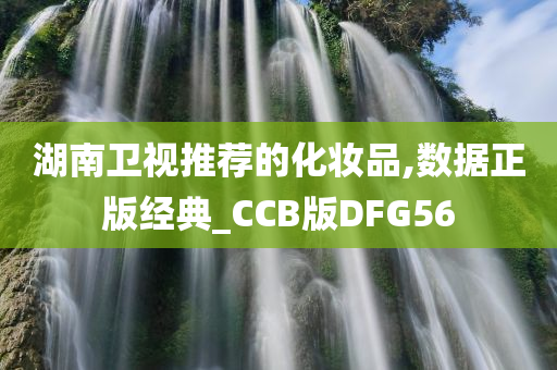 湖南卫视推荐的化妆品,数据正版经典_CCB版DFG56