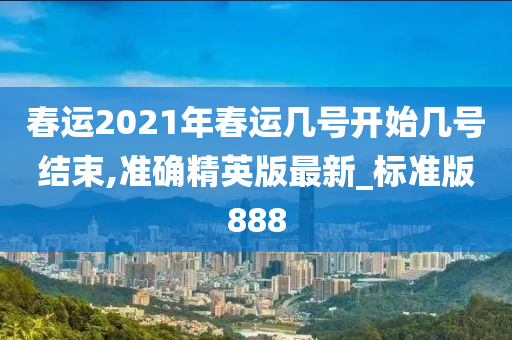 春运2021年春运几号开始几号结束,准确精英版最新_标准版888