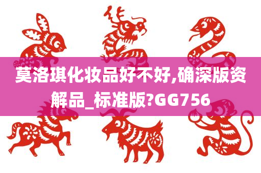 莫洛琪化妆品好不好,确深版资解品_标准版?GG756