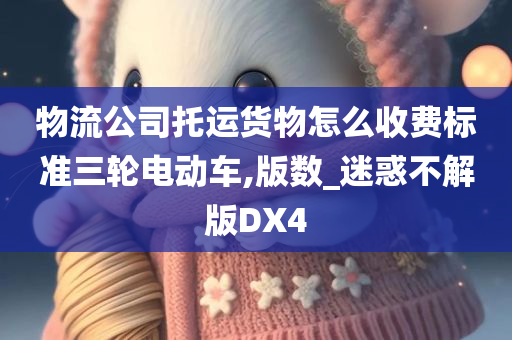 物流公司托运货物怎么收费标准三轮电动车,版数_迷惑不解版DX4