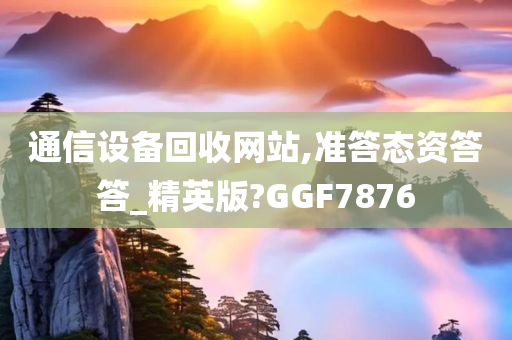 通信设备回收网站,准答态资答答_精英版?GGF7876