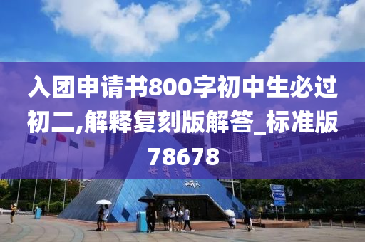 入团申请书800字初中生必过初二,解释复刻版解答_标准版78678