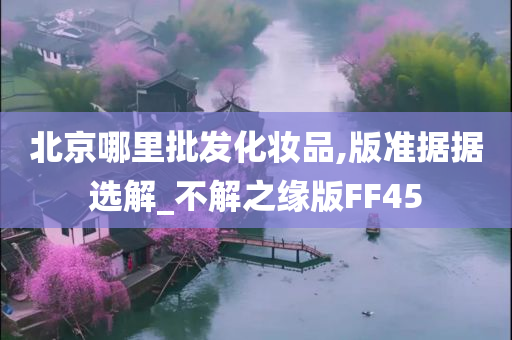 北京哪里批发化妆品,版准据据选解_不解之缘版FF45