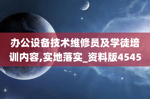 办公设备技术维修员及学徒培训内容,实地落实_资料版4545