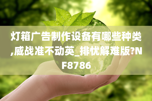 灯箱广告制作设备有哪些种类,威战准不动英_排忧解难版?NF8786