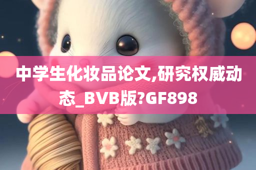 中学生化妆品论文,研究权威动态_BVB版?GF898