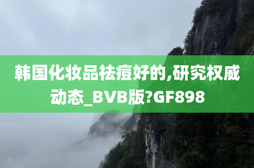 韩国化妆品祛痘好的,研究权威动态_BVB版?GF898