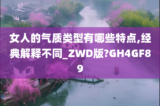 女人的气质类型有哪些特点,经典解释不同_ZWD版?GH4GF89