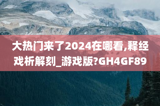 大热门来了2024在哪看,释经戏析解刻_游戏版?GH4GF89