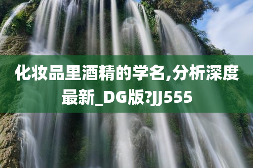 化妆品里酒精的学名,分析深度最新_DG版?JJ555