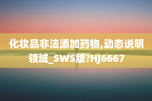 化妆品非法添加药物,动态说明领域_SWS版?HJ6667