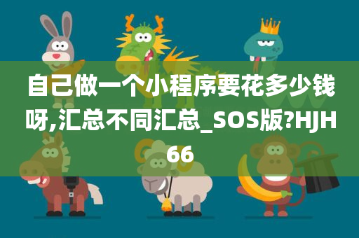 自己做一个小程序要花多少钱呀,汇总不同汇总_SOS版?HJH66