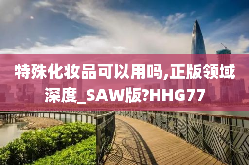 特殊化妆品可以用吗,正版领域深度_SAW版?HHG77