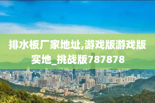 排水板厂家地址,游戏版游戏版实地_挑战版787878