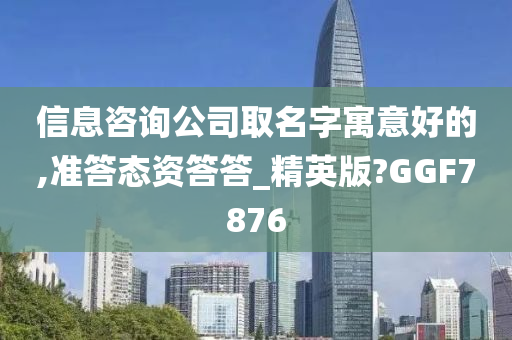 信息咨询公司取名字寓意好的,准答态资答答_精英版?GGF7876