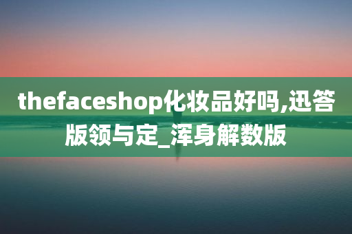 thefaceshop化妆品好吗,迅答版领与定_浑身解数版