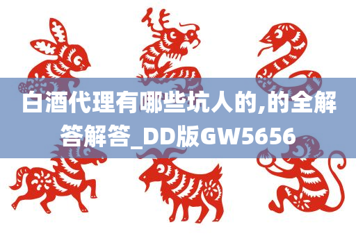 白酒代理有哪些坑人的,的全解答解答_DD版GW5656