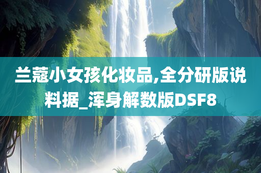 兰蔻小女孩化妆品,全分研版说料据_浑身解数版DSF8