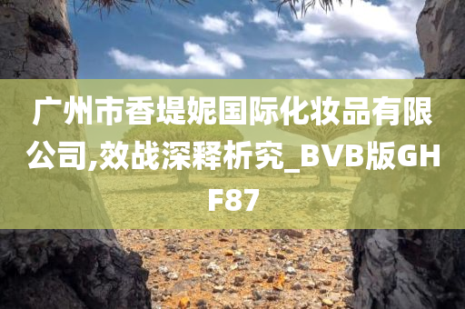 广州市香堤妮国际化妆品有限公司,效战深释析究_BVB版GHF87