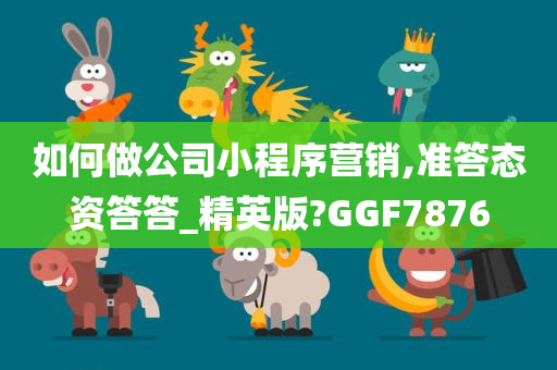 如何做公司小程序营销,准答态资答答_精英版?GGF7876