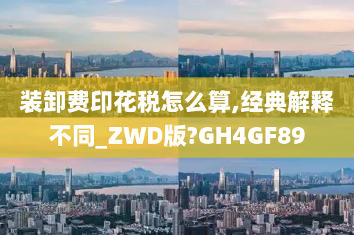 装卸费印花税怎么算,经典解释不同_ZWD版?GH4GF89