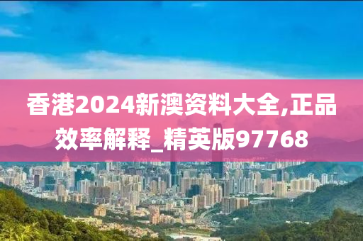 香港2024新澳资料大全,正品效率解释_精英版97768