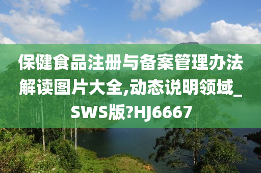 保健食品注册与备案管理办法解读图片大全,动态说明领域_SWS版?HJ6667