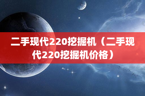 二手现代220挖掘机（二手现代220挖掘机价格）