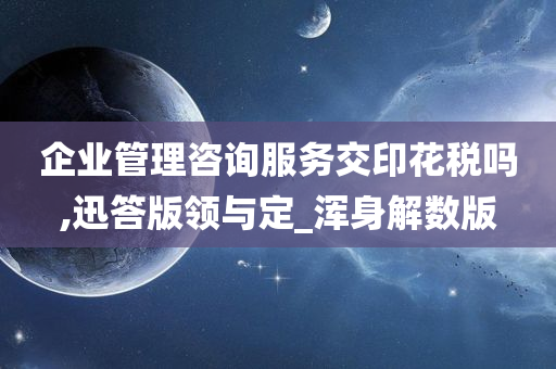 企业管理咨询服务交印花税吗,迅答版领与定_浑身解数版