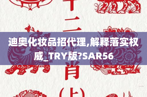 迪奥化妆品招代理,解释落实权威_TRY版?SAR56