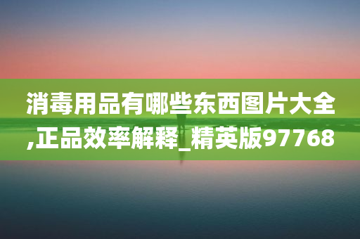 消毒用品有哪些东西图片大全,正品效率解释_精英版97768