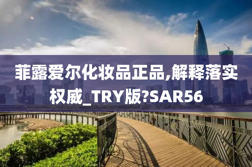 菲露爱尔化妆品正品,解释落实权威_TRY版?SAR56