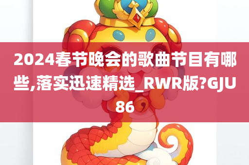 2024春节晚会的歌曲节目有哪些,落实迅速精选_RWR版?GJU86